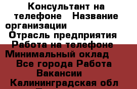 Консультант на телефоне › Название организации ­ Dimond Style › Отрасль предприятия ­ Работа на телефоне › Минимальный оклад ­ 1 - Все города Работа » Вакансии   . Калининградская обл.,Приморск г.